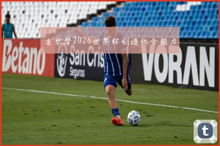 吉尔摩2026世界杯创造机会能力