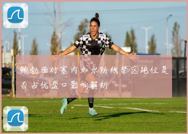 鲍勃面对塞内加尔防线禁区跑位是否占优盘口影响解析
