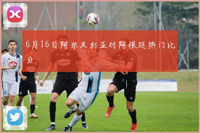 6月16日阿尔及利亚对阿根廷热门比分