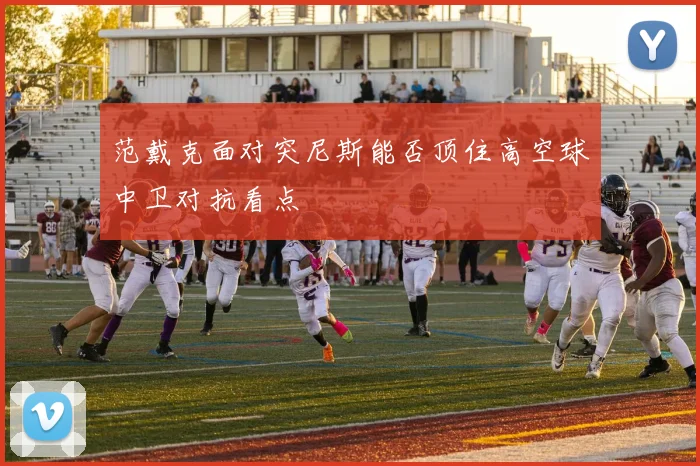 范戴克面对突尼斯能否顶住高空球中卫对抗看点