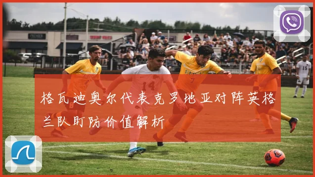格瓦迪奥尔代表克罗地亚对阵英格兰队盯防价值解析