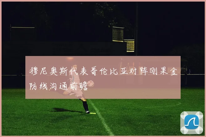 穆尼奥斯代表哥伦比亚对阵刚果金防线沟通前瞻