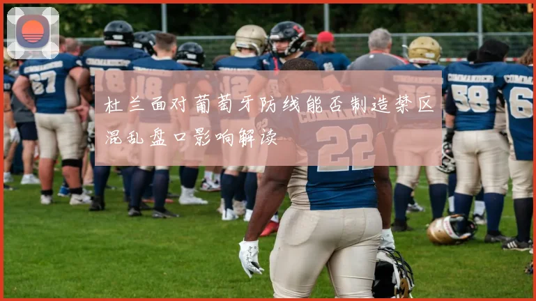 杜兰面对葡萄牙防线能否制造禁区混乱盘口影响解读
