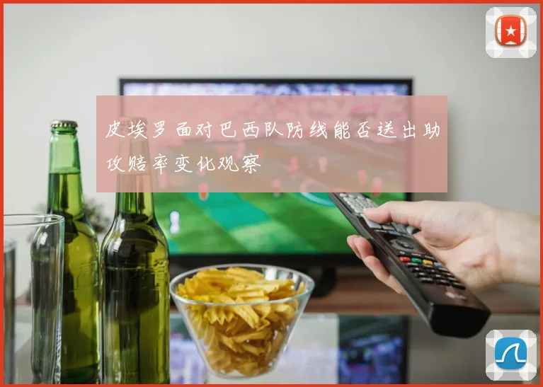 皮埃罗面对巴西队防线能否送出助攻赔率变化观察