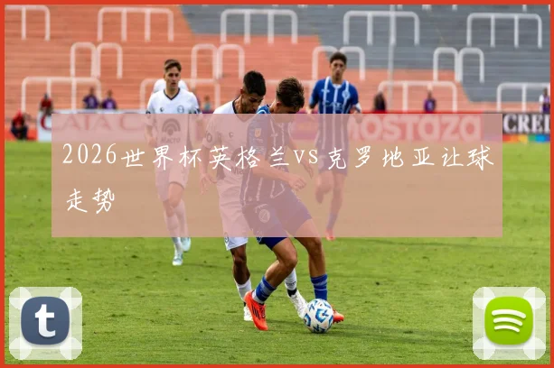 2026世界杯英格兰vs克罗地亚让球走势