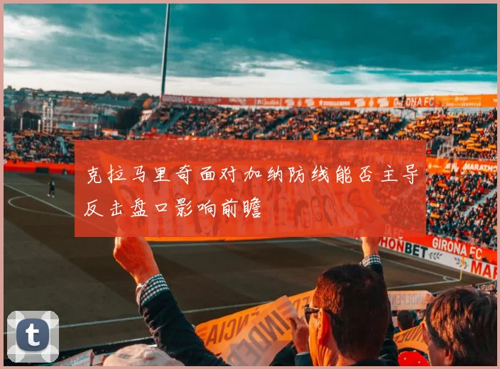 克拉马里奇面对加纳防线能否主导反击盘口影响前瞻