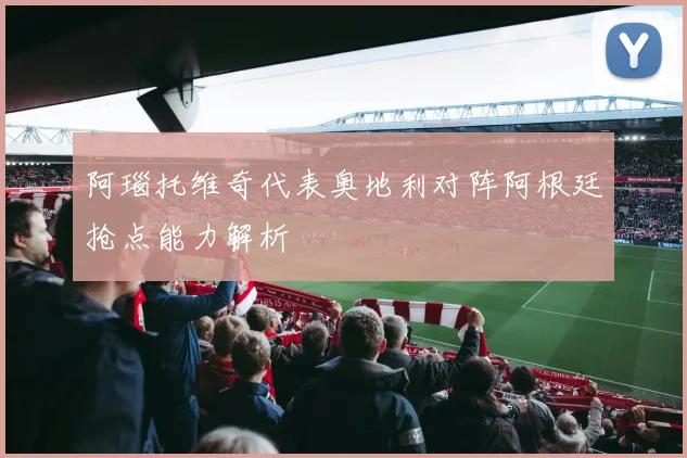 阿瑙托维奇代表奥地利对阵阿根廷抢点能力解析
