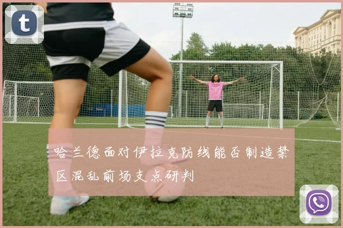 哈兰德面对伊拉克防线能否制造禁区混乱前场支点研判