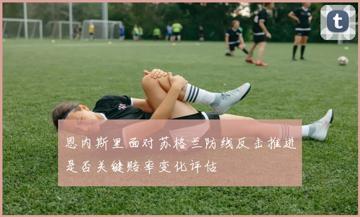 恩内斯里面对苏格兰防线反击推进是否关键赔率变化评估