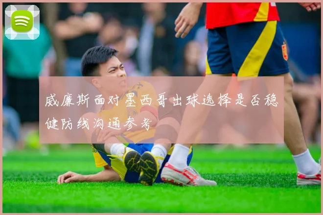 威廉斯面对墨西哥出球选择是否稳健防线沟通参考