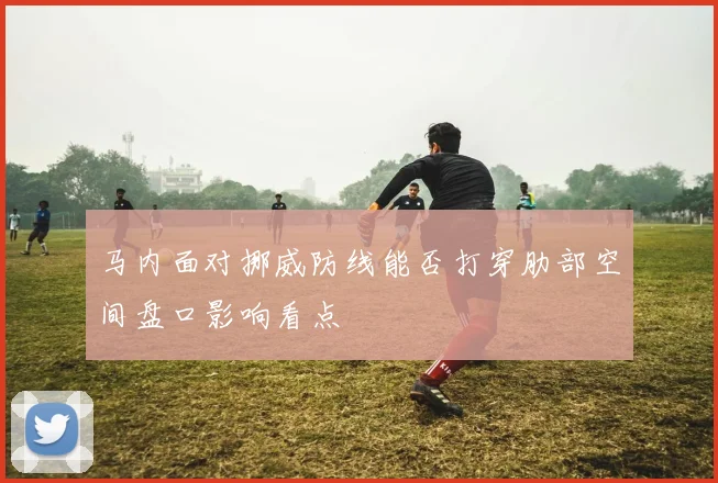 马内面对挪威防线能否打穿肋部空间盘口影响看点
