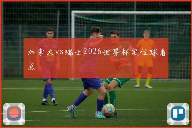 加拿大vs瑞士2026世界杯定位球看点