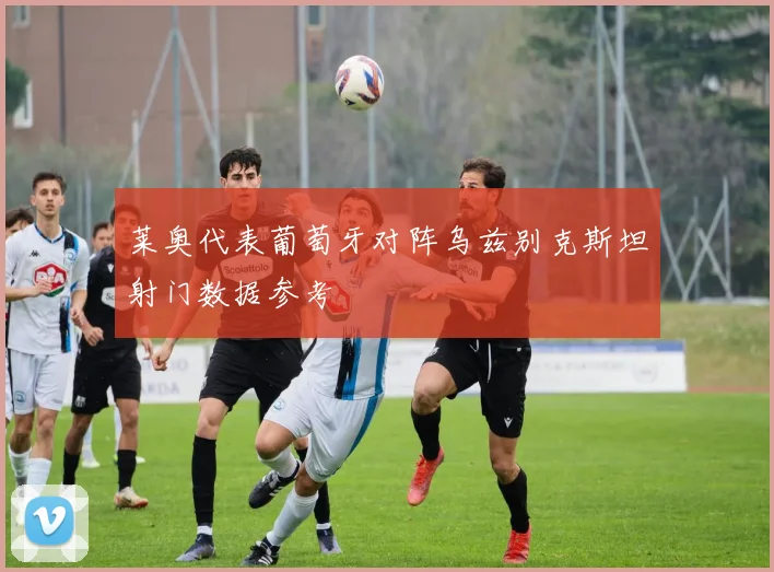 莱奥代表葡萄牙对阵乌兹别克斯坦射门数据参考