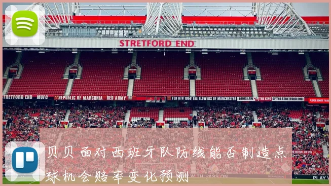 贝贝面对西班牙队防线能否制造点球机会赔率变化预测