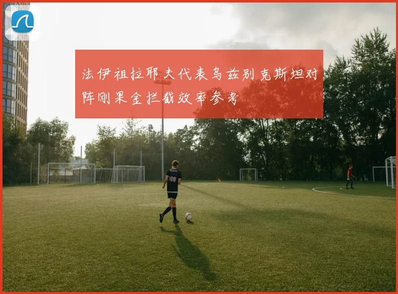 法伊祖拉耶夫代表乌兹别克斯坦对阵刚果金拦截效率参考