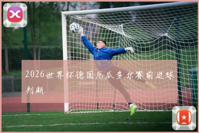 2026世界杯德国厄瓜多尔赛前进球判断