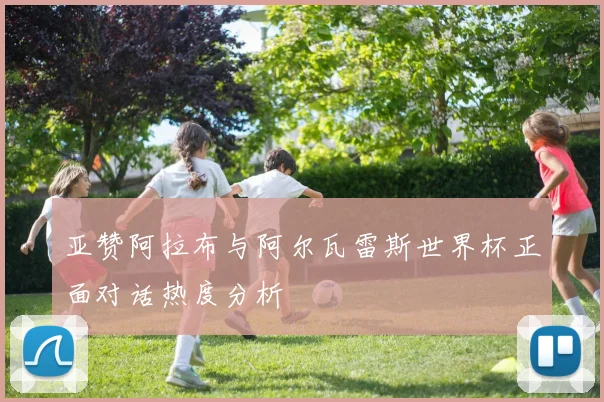 亚赞阿拉布与阿尔瓦雷斯世界杯正面对话热度分析