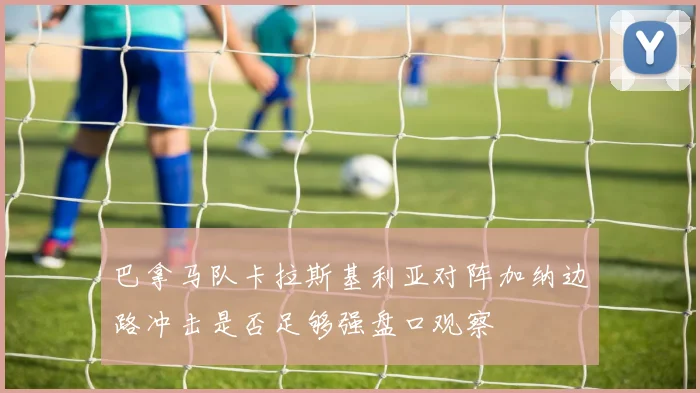 巴拿马队卡拉斯基利亚对阵加纳边路冲击是否足够强盘口观察