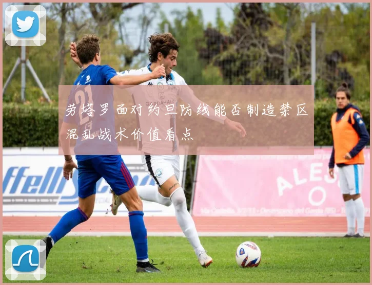 劳塔罗面对约旦防线能否制造禁区混乱战术价值看点