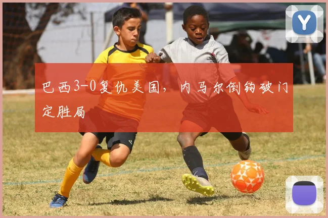 巴西3-0复仇美国，内马尔倒钩破门定胜局