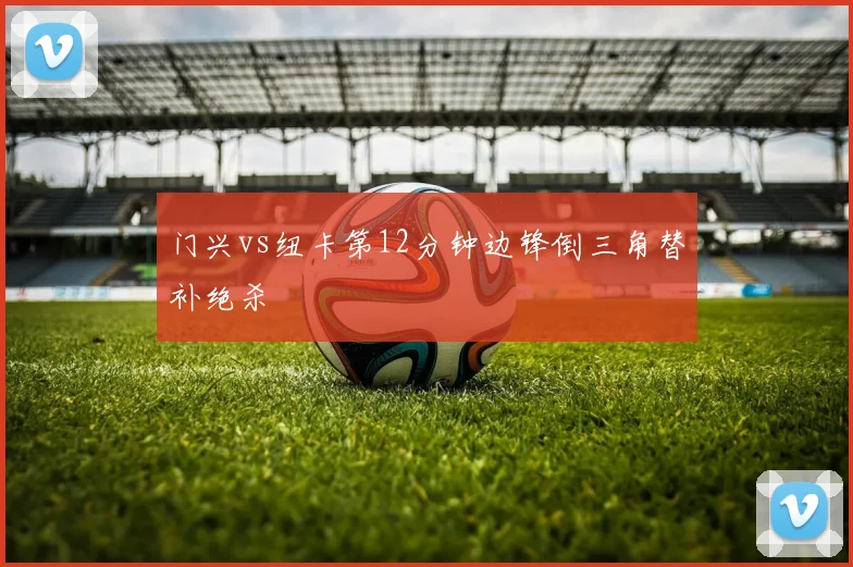 门兴vs纽卡第12分钟边锋倒三角替补绝杀