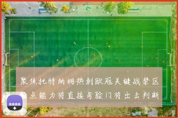 聚焦托特纳姆热刺欧冠关键战禁区抢点能力将直接考验门将出击判断