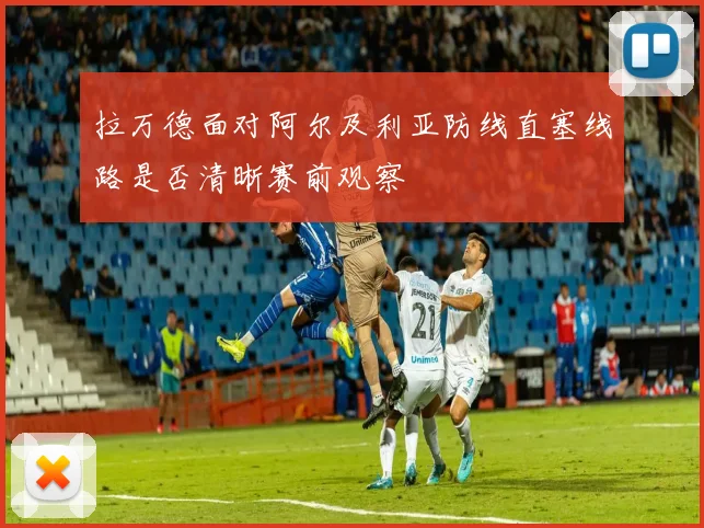 拉万德面对阿尔及利亚防线直塞线路是否清晰赛前观察