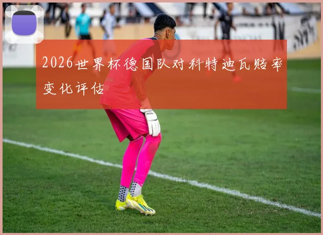 2026世界杯德国队对科特迪瓦赔率变化评估