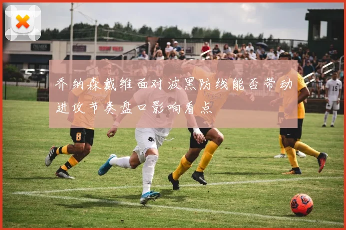 乔纳森戴维面对波黑防线能否带动进攻节奏盘口影响看点