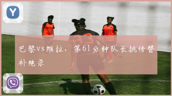 巴黎vs维拉,第61分钟队长挑传替补绝杀
