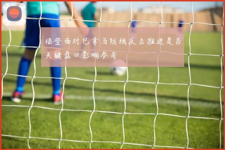 福登面对巴拿马防线反击推进是否关键盘口影响参考