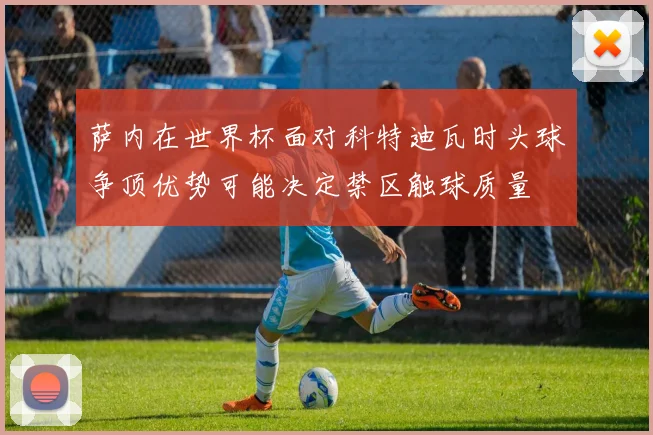 萨内在世界杯面对科特迪瓦时头球争顶优势可能决定禁区触球质量