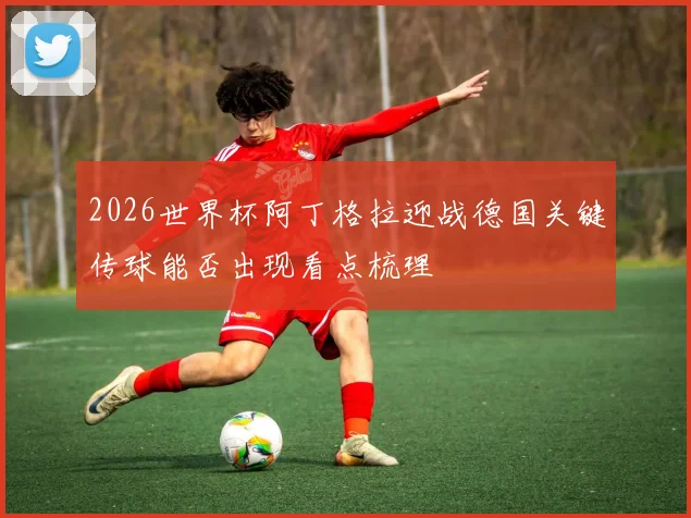 2026世界杯阿丁格拉迎战德国关键传球能否出现看点梳理