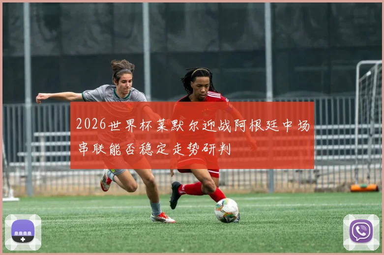 2026世界杯莱默尔迎战阿根廷中场串联能否稳定走势研判