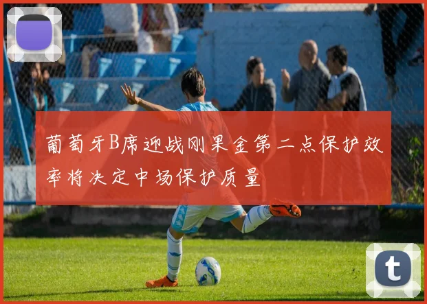 葡萄牙B席迎战刚果金第二点保护效率将决定中场保护质量