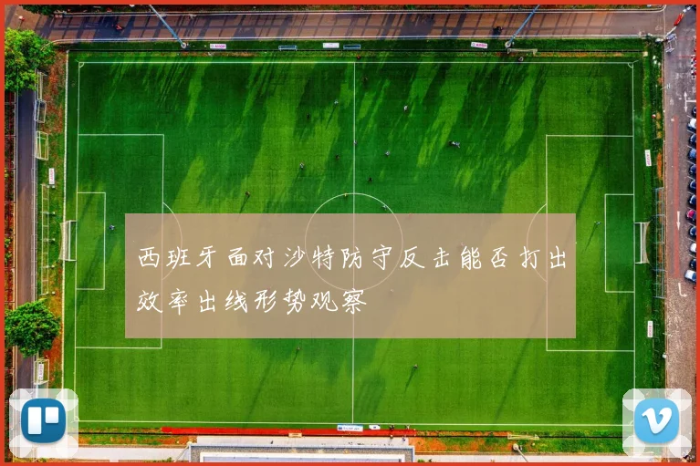 西班牙面对沙特防守反击能否打出效率出线形势观察