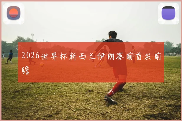 2026世界杯新西兰伊朗赛前首发前瞻