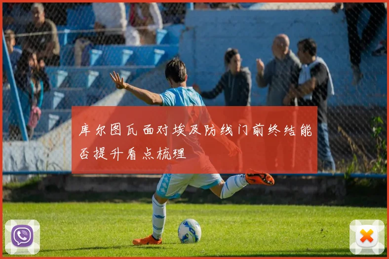 库尔图瓦面对埃及防线门前终结能否提升看点梳理