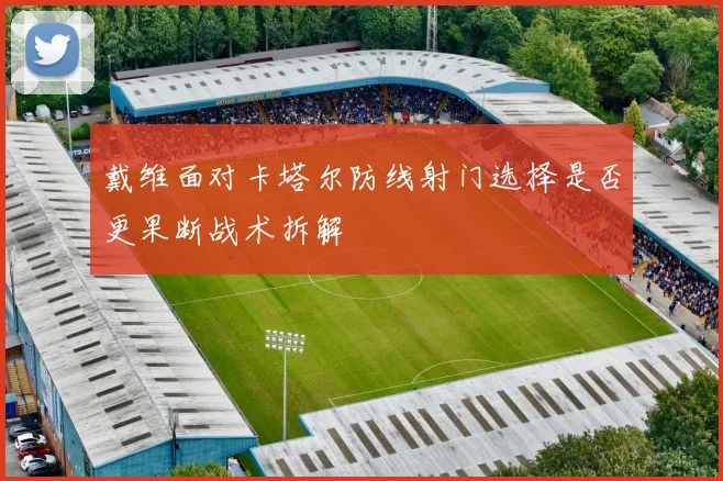 戴维面对卡塔尔防线射门选择是否更果断战术拆解
