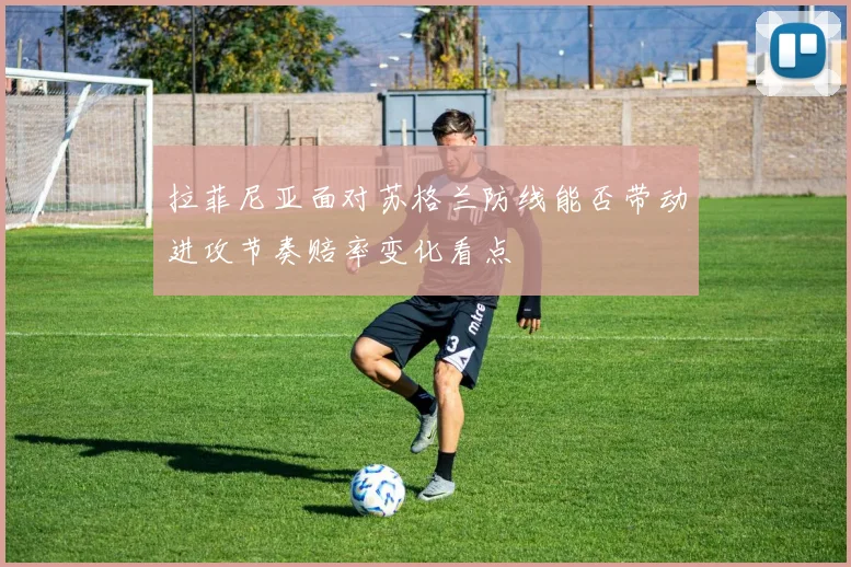 拉菲尼亚面对苏格兰防线能否带动进攻节奏赔率变化看点