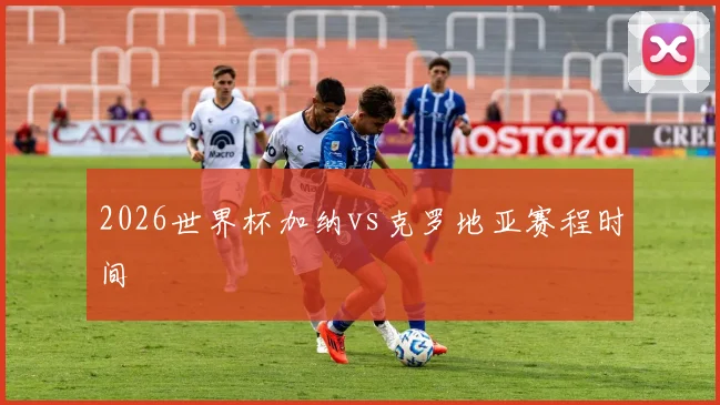 2026世界杯加纳vs克罗地亚赛程时间