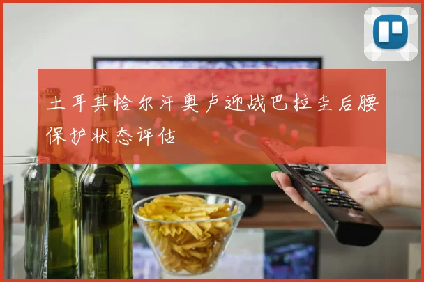 土耳其恰尔汗奥卢迎战巴拉圭后腰保护状态评估
