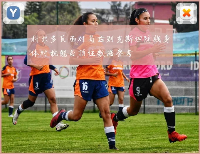 科尔多瓦面对乌兹别克斯坦防线身体对抗能否顶住数据参考