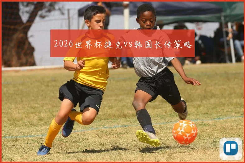 2026世界杯捷克vs韩国长传策略