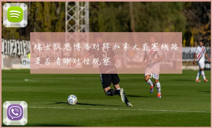 瑞士队恩博洛对阵加拿大直塞线路是否清晰对位观察