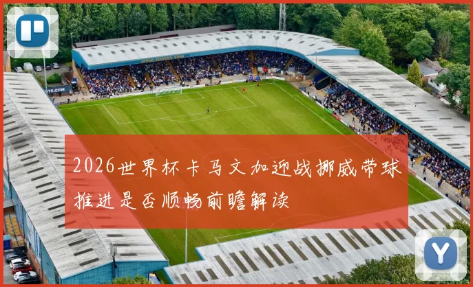 2026世界杯卡马文加迎战挪威带球推进是否顺畅前瞻解读