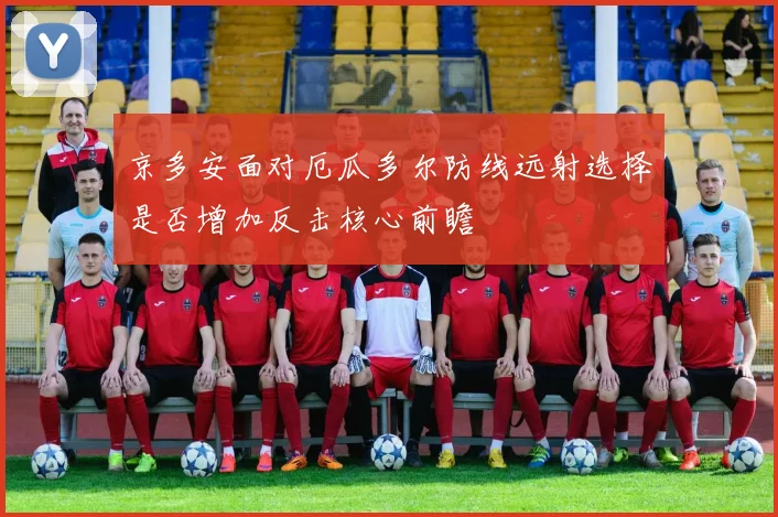 京多安面对厄瓜多尔防线远射选择是否增加反击核心前瞻
