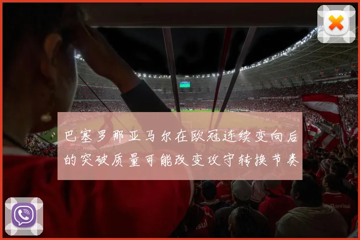 巴塞罗那亚马尔在欧冠连续变向后的突破质量可能改变攻守转换节奏