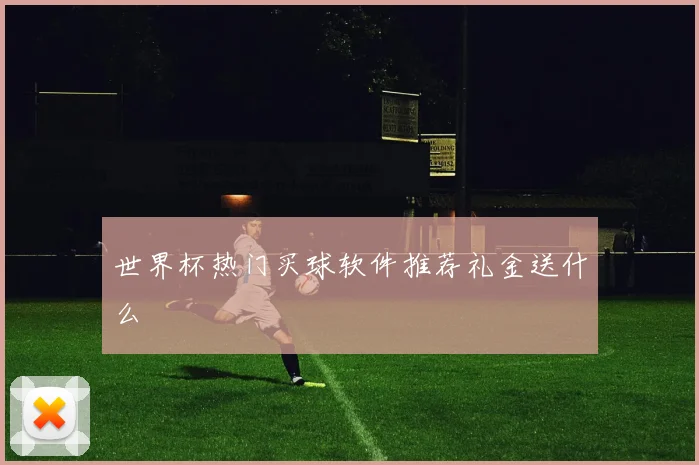 世界杯热门买球软件推荐礼金送什么