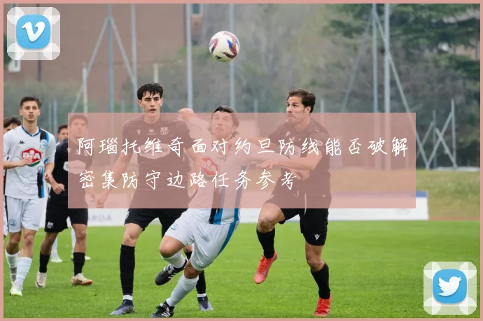 阿瑙托维奇面对约旦防线能否破解密集防守边路任务参考
